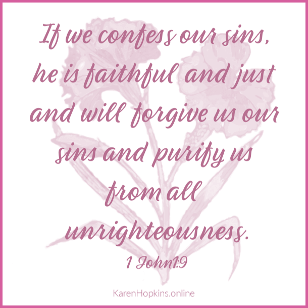 1 John 1:9 If we confess our sins, he is faithful and just and will forgive us and purify us from all unrighteousness.